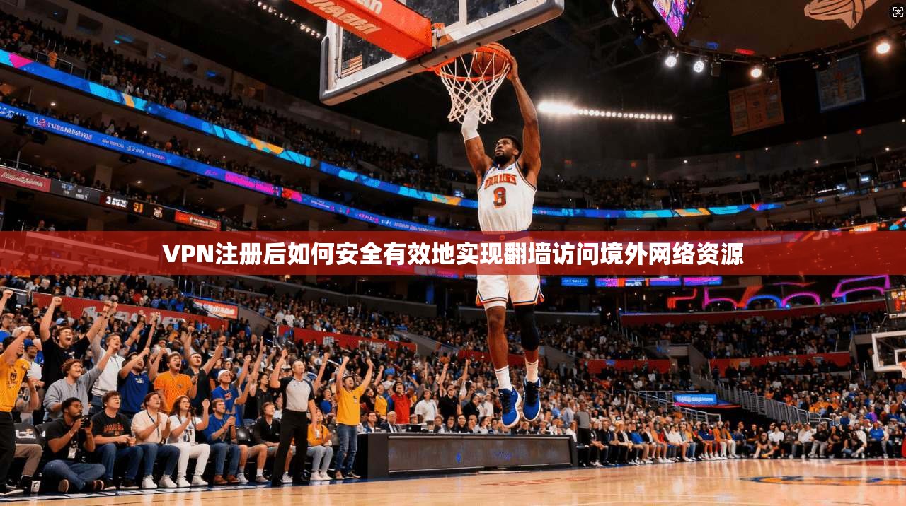 VPN注册后如何安全有效地实现翻墙访问境外网络资源