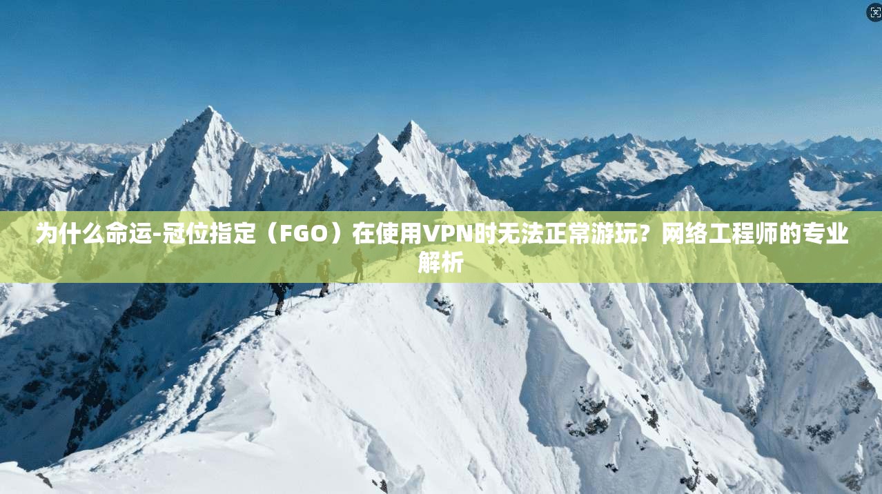 为什么命运-冠位指定（FGO）在使用VPN时无法正常游玩？网络工程师的专业解析
