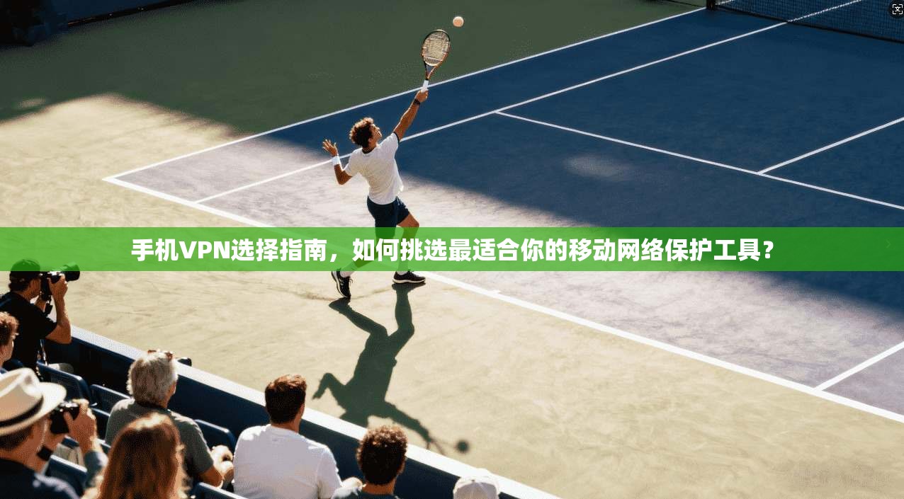 手机VPN选择指南，如何挑选最适合你的移动网络保护工具？