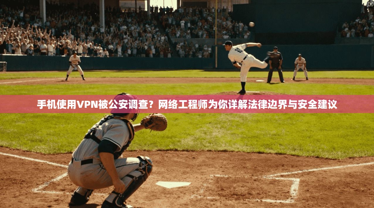 手机使用VPN被公安调查？网络工程师为你详解法律边界与安全建议