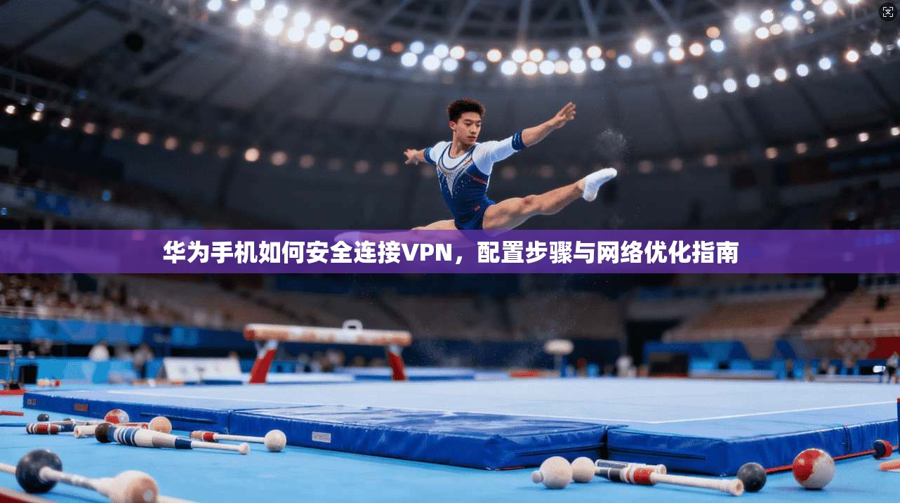 华为手机如何安全连接VPN，配置步骤与网络优化指南