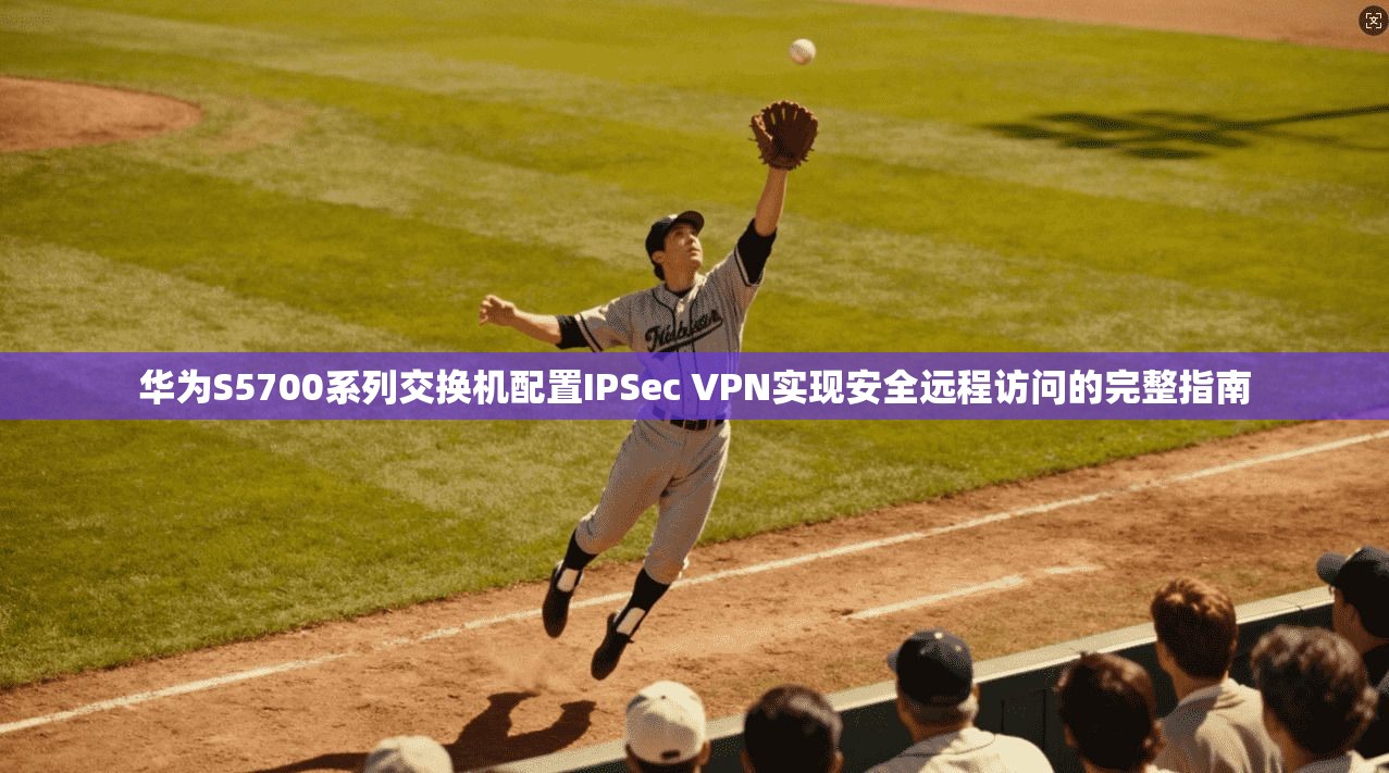 华为S5700系列交换机配置IPSec VPN实现安全远程访问的完整指南