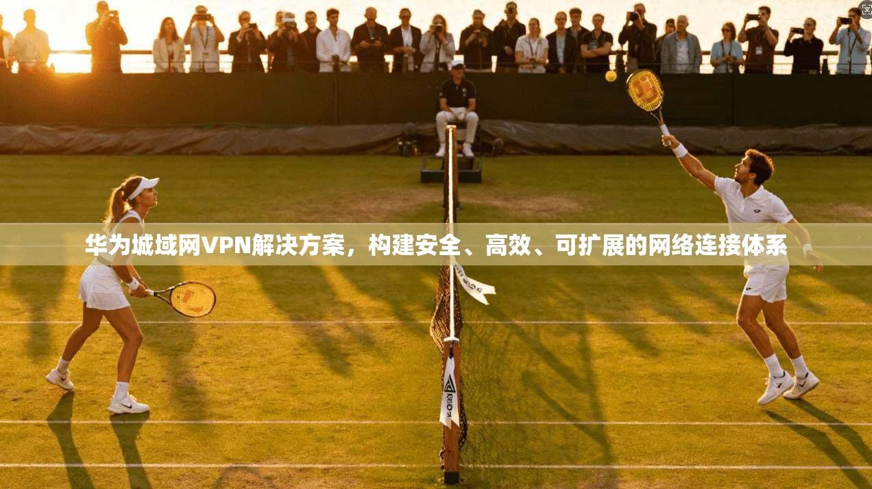 华为城域网VPN解决方案，构建安全、高效、可扩展的网络连接体系