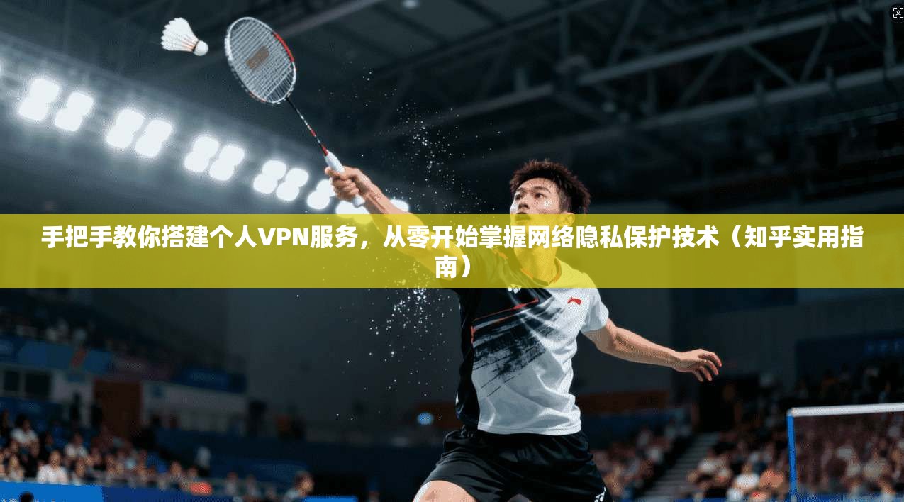 手把手教你搭建个人VPN服务，从零开始掌握网络隐私保护技术（知乎实用指南）