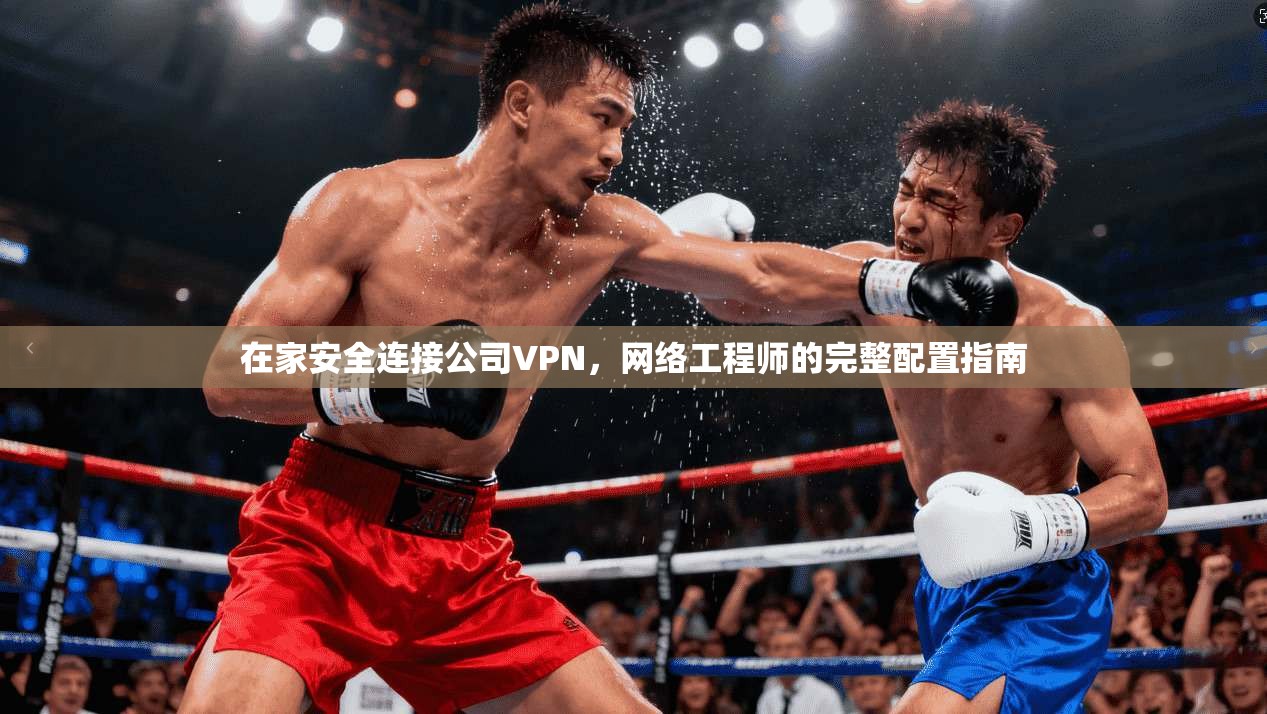 在家安全连接公司VPN，网络工程师的完整配置指南