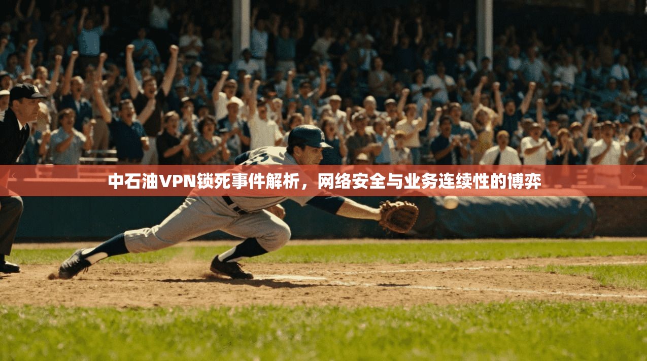 中石油VPN锁死事件解析，网络安全与业务连续性的博弈