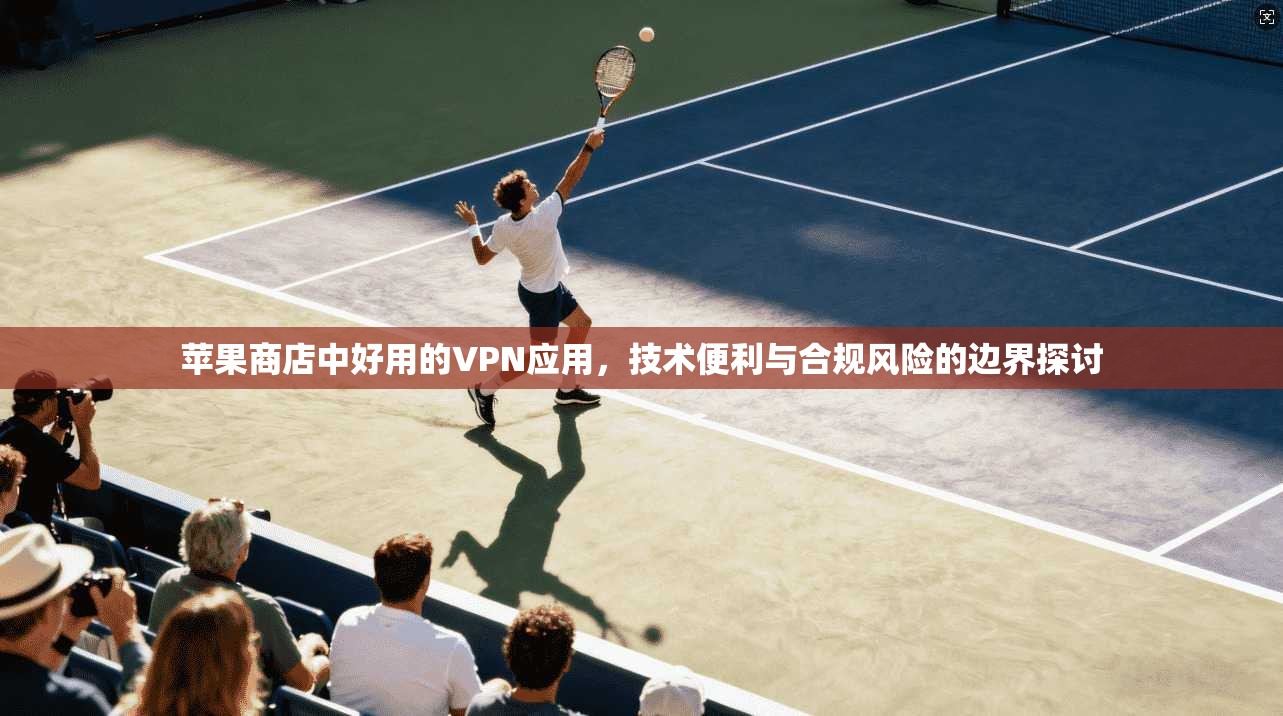 苹果商店中好用的VPN应用，技术便利与合规风险的边界探讨