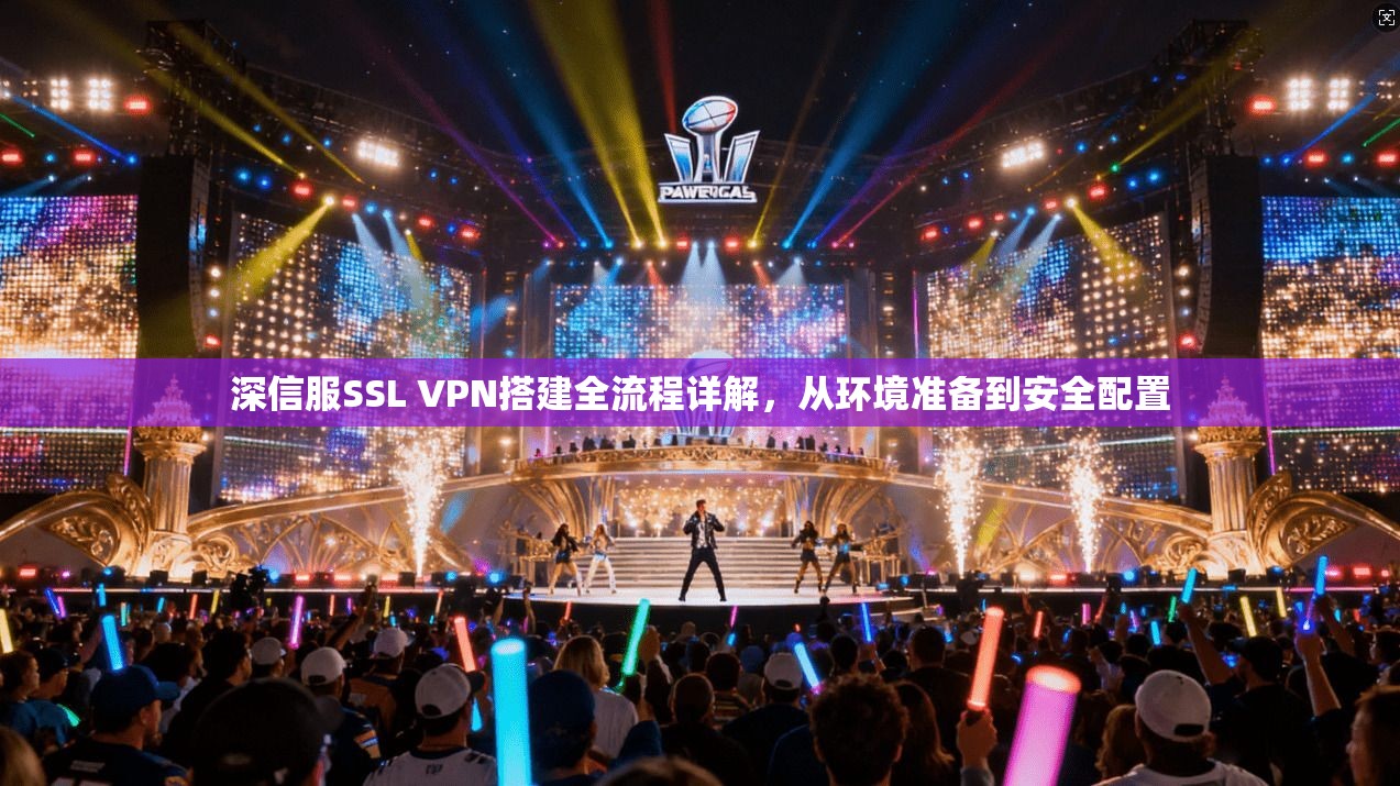 深信服SSL VPN搭建全流程详解，从环境准备到安全配置
