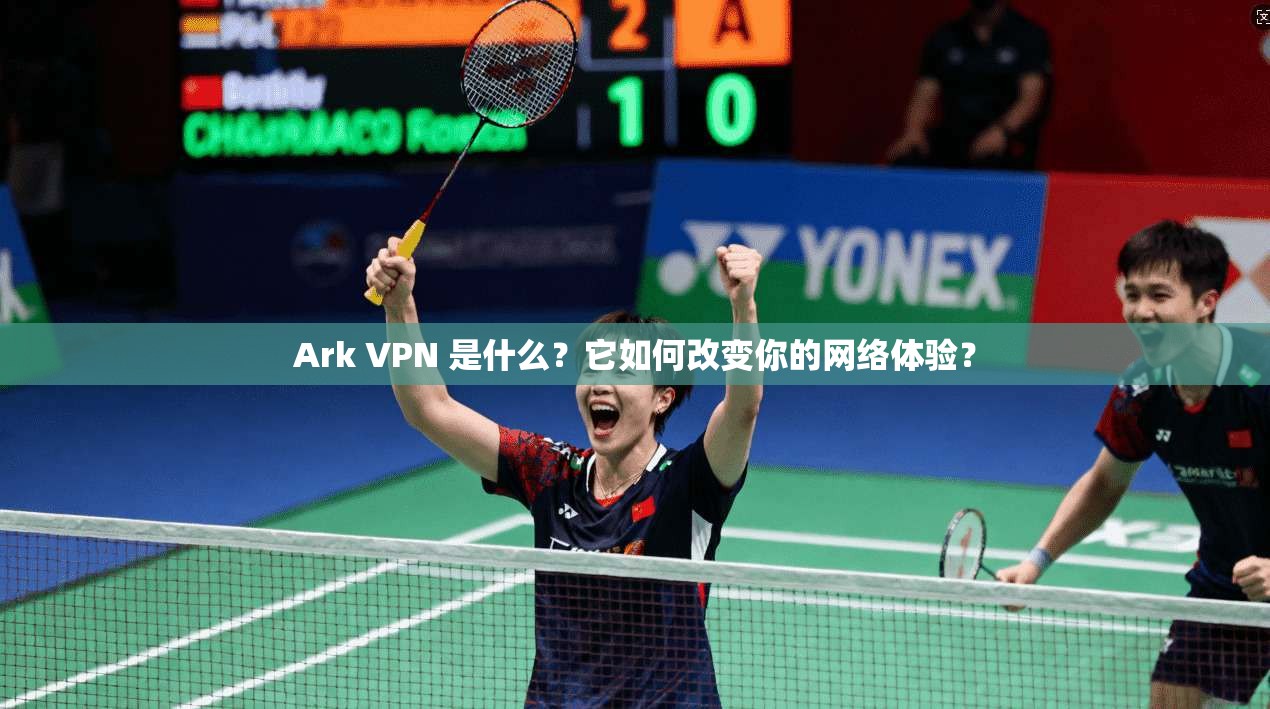 Ark VPN 是什么？它如何改变你的网络体验？