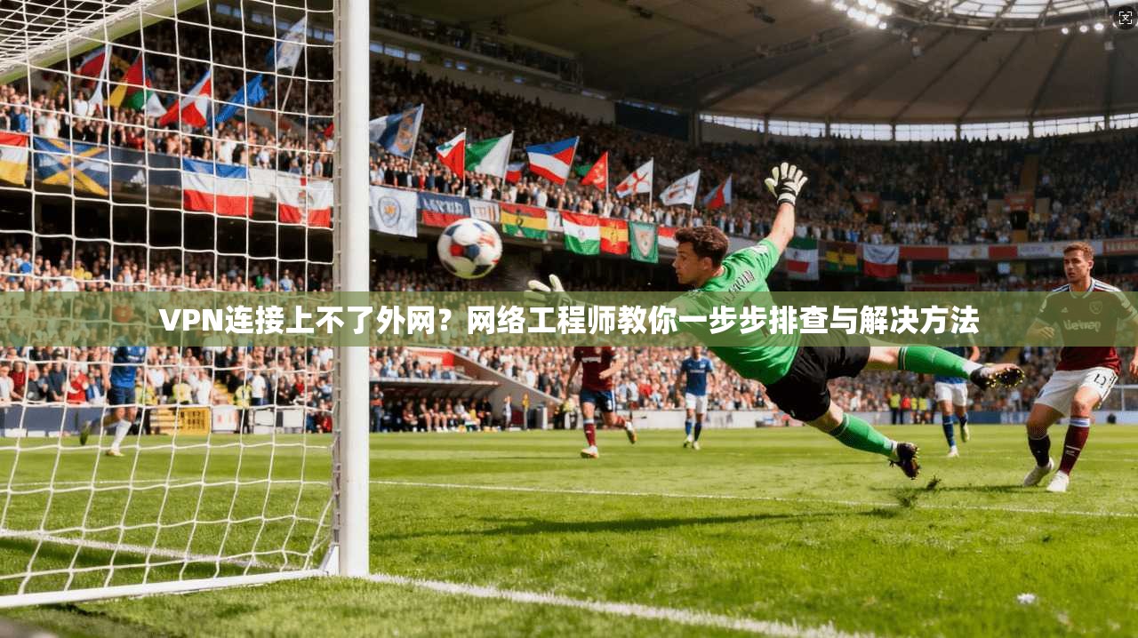 VPN连接上不了外网？网络工程师教你一步步排查与解决方法