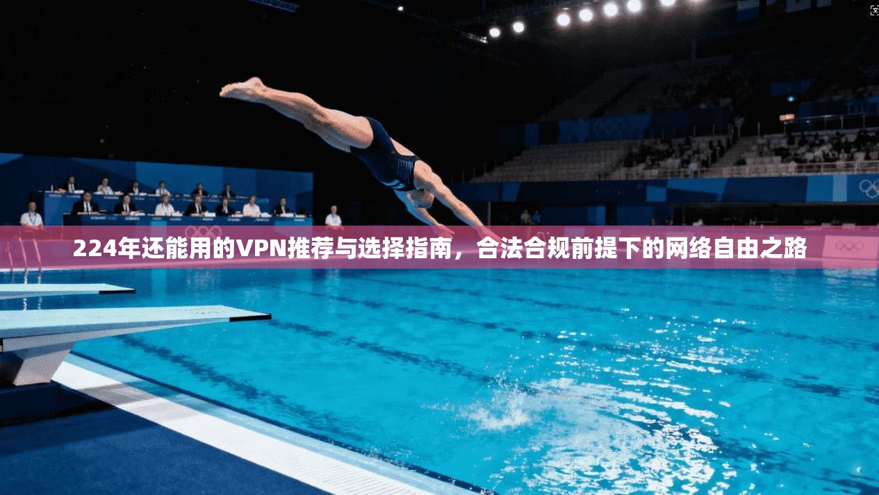 224年还能用的VPN推荐与选择指南，合法合规前提下的网络自由之路