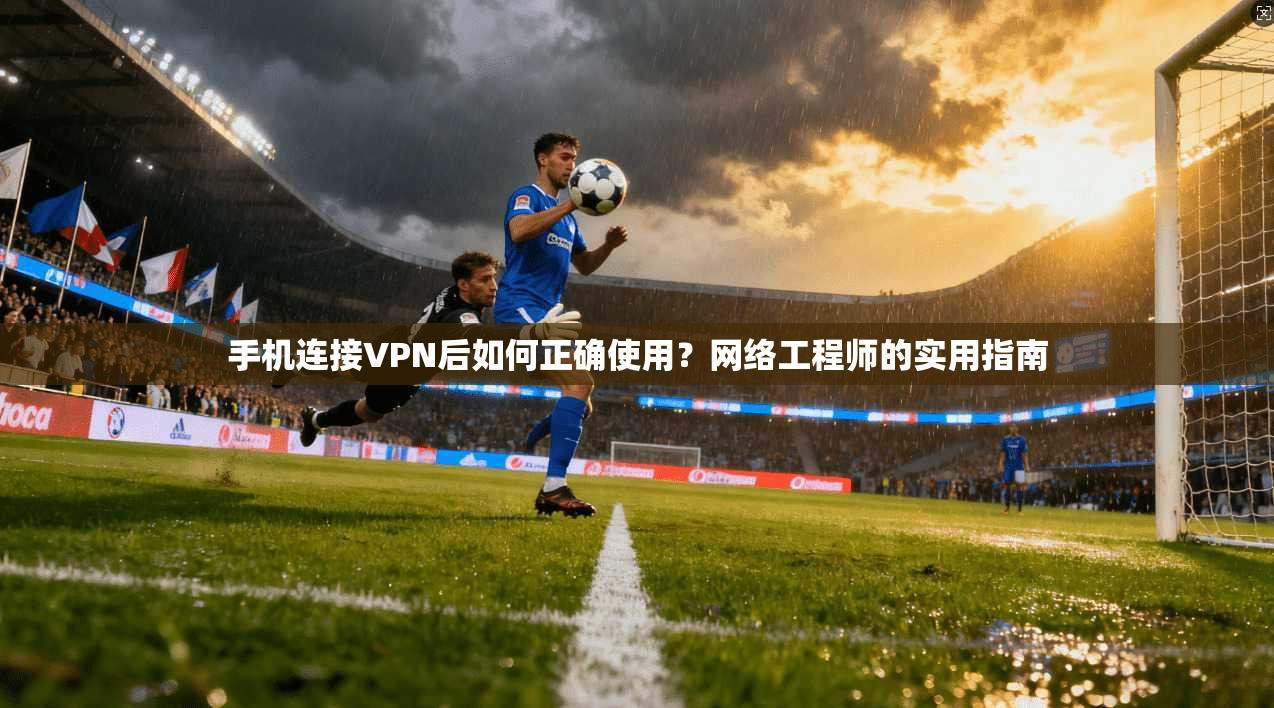 手机连接VPN后如何正确使用？网络工程师的实用指南