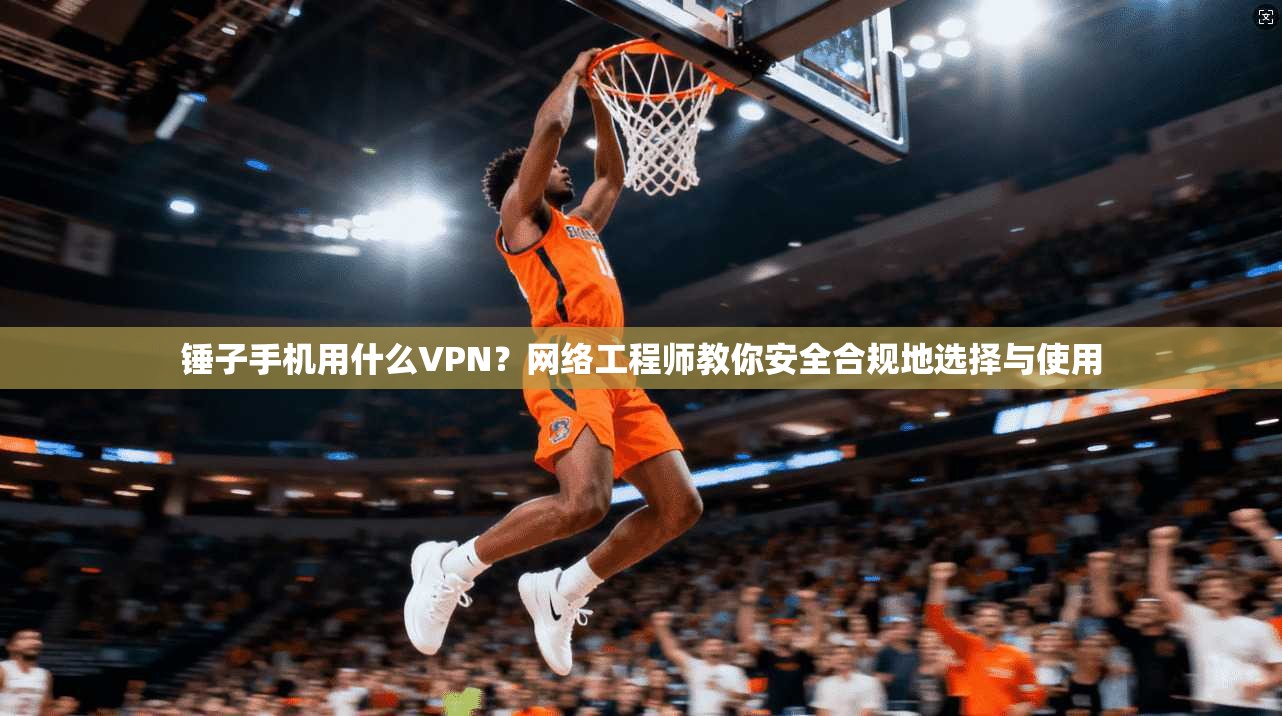 锤子手机用什么VPN？网络工程师教你安全合规地选择与使用