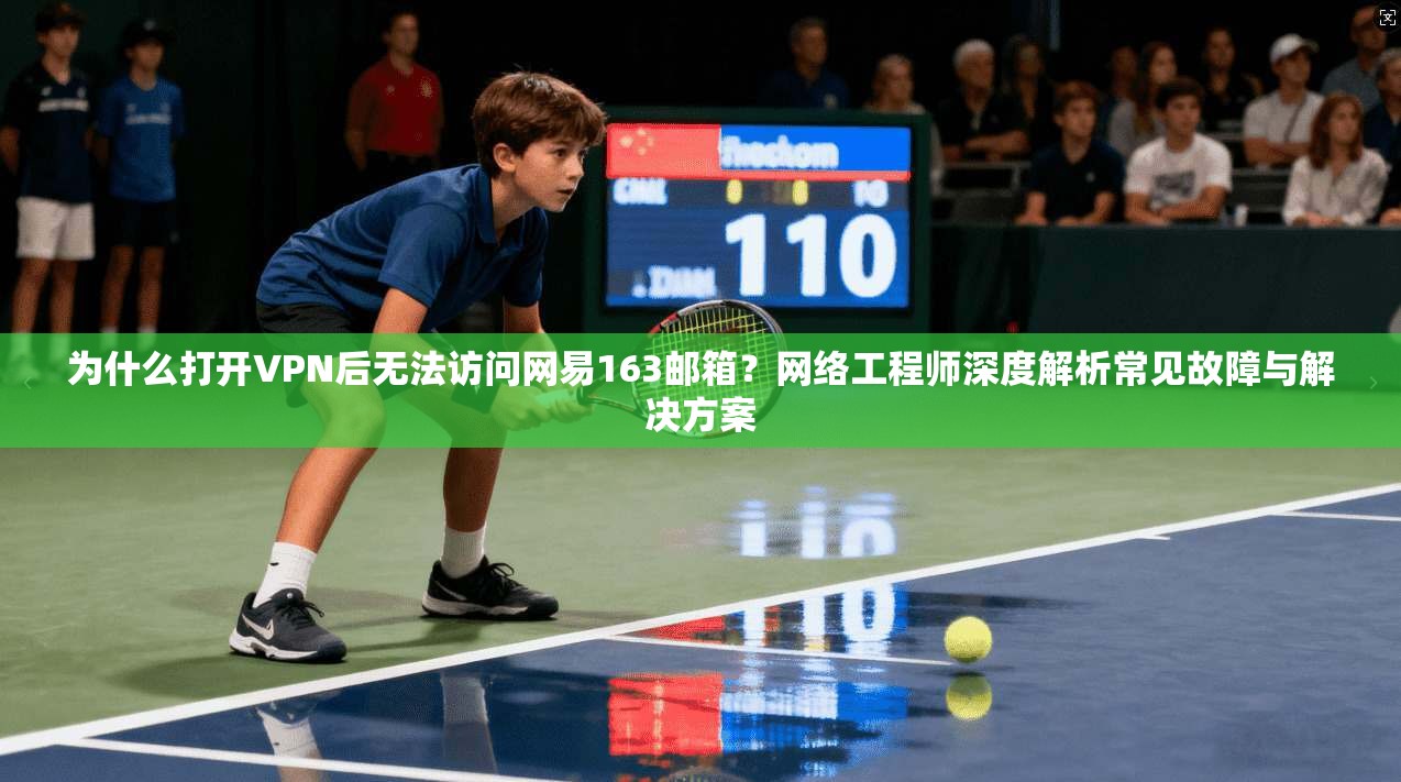 为什么打开VPN后无法访问网易163邮箱？网络工程师深度解析常见故障与解决方案