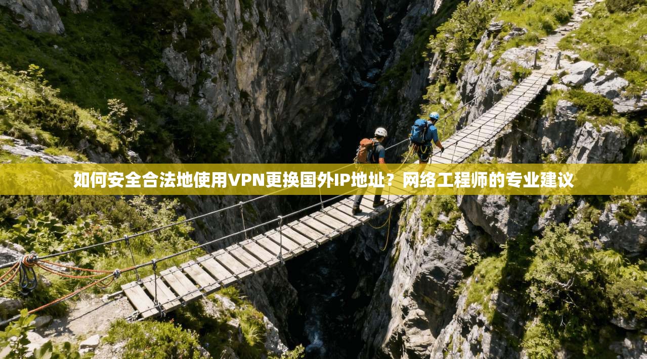 如何安全合法地使用VPN更换国外IP地址？网络工程师的专业建议