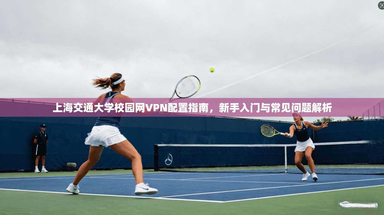 上海交通大学校园网VPN配置指南，新手入门与常见问题解析