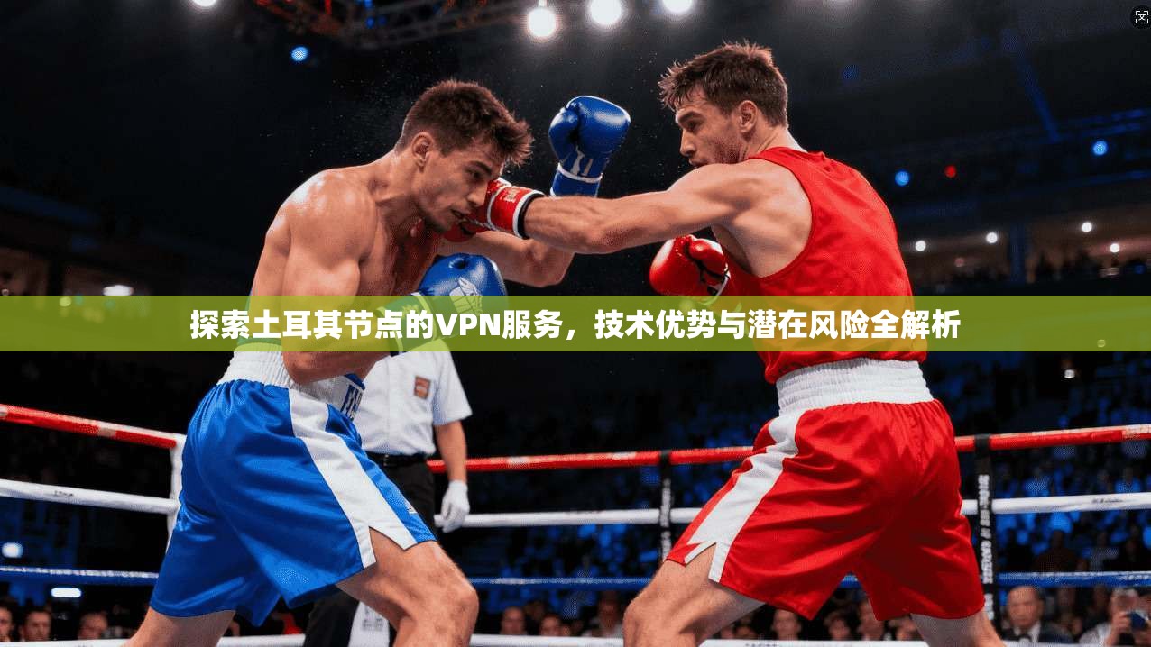 探索土耳其节点的VPN服务，技术优势与潜在风险全解析