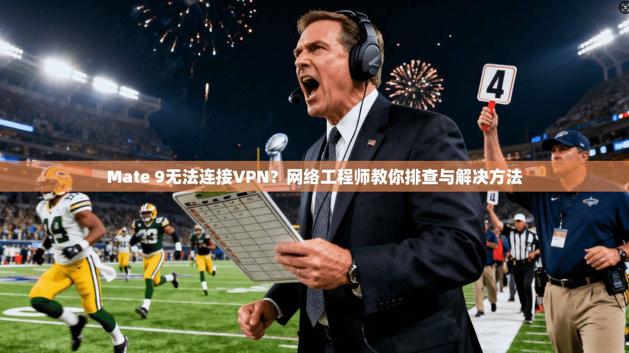 Mate 9无法连接VPN？网络工程师教你排查与解决方法