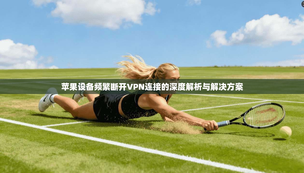 苹果设备频繁断开VPN连接的深度解析与解决方案