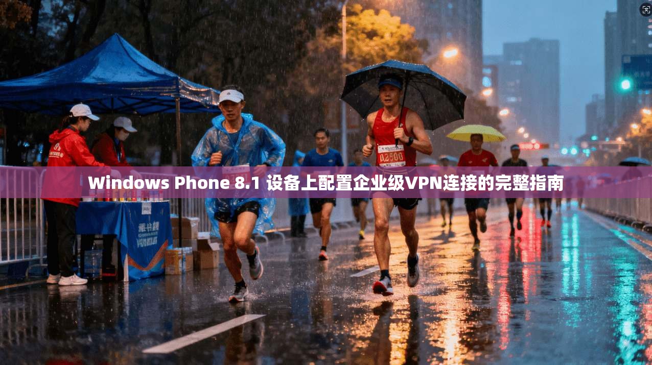 Windows Phone 8.1 设备上配置企业级VPN连接的完整指南