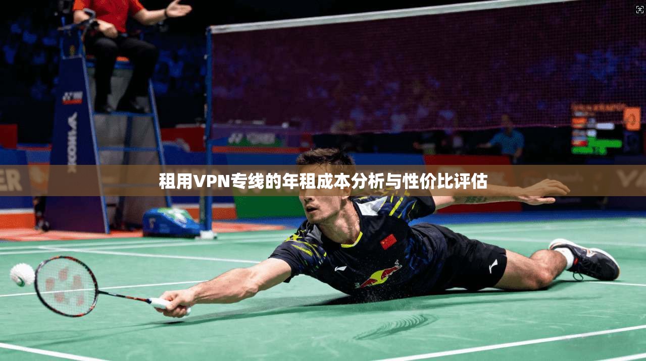 租用VPN专线的年租成本分析与性价比评估