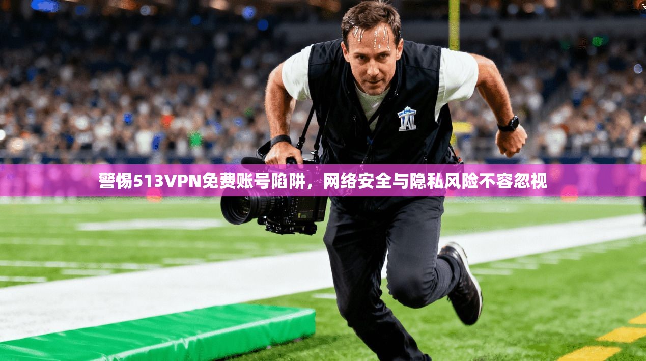 警惕513VPN免费账号陷阱,网络安全与隐私风险不容忽视