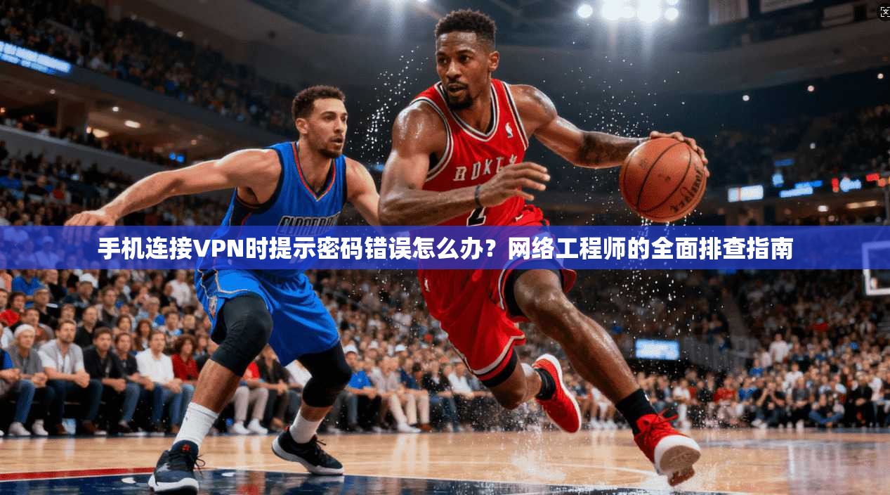 手机连接VPN时提示密码错误怎么办？网络工程师的全面排查指南