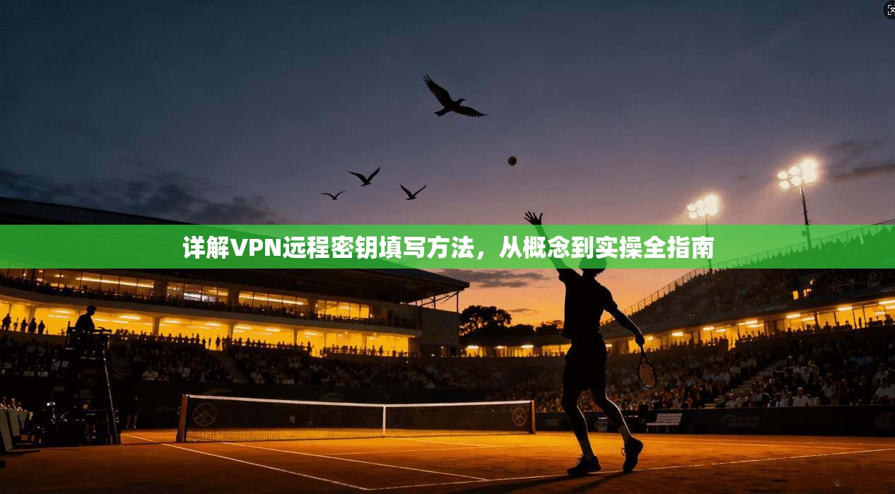 详解VPN远程密钥填写方法，从概念到实操全指南