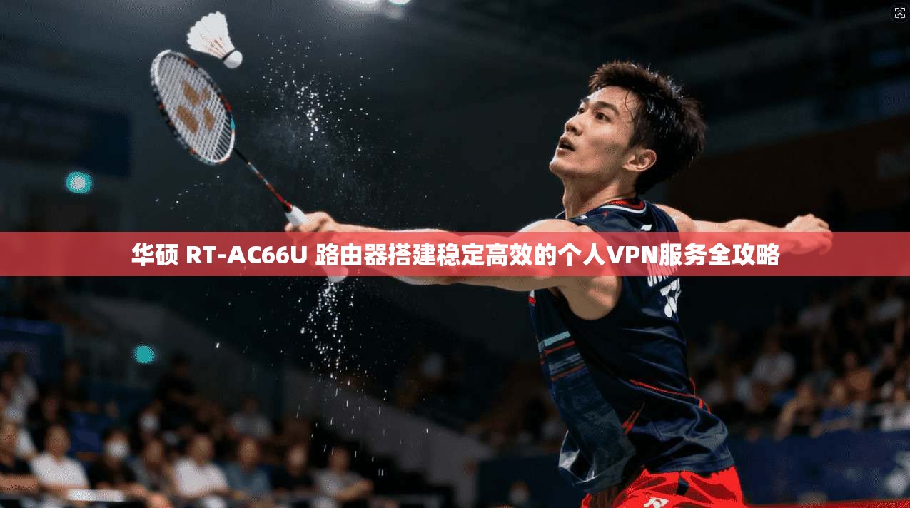 华硕 RT-AC66U 路由器搭建稳定高效的个人VPN服务全攻略