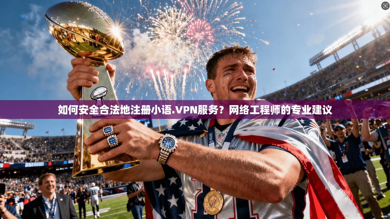 如何安全合法地注册小语.VPN服务？网络工程师的专业建议