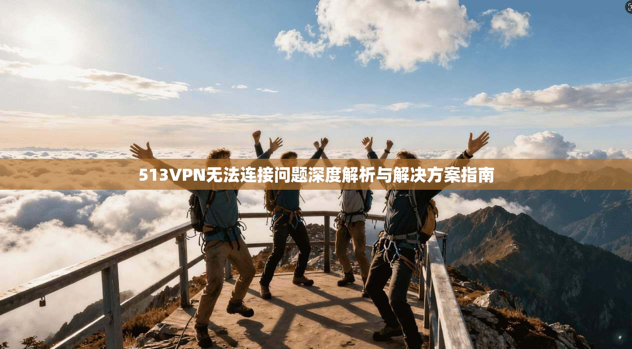 513VPN无法连接问题深度解析与解决方案指南
