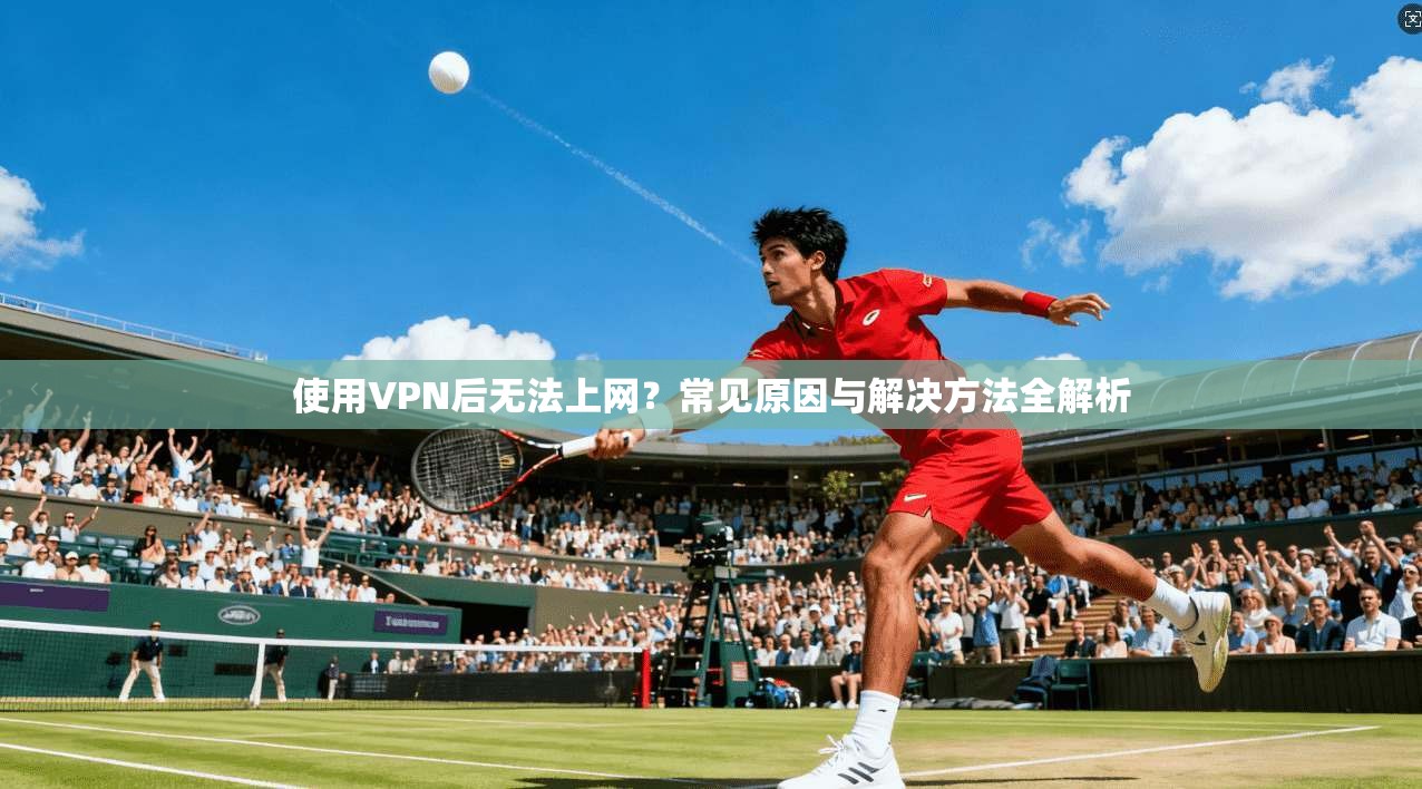 使用VPN后无法上网？常见原因与解决方法全解析