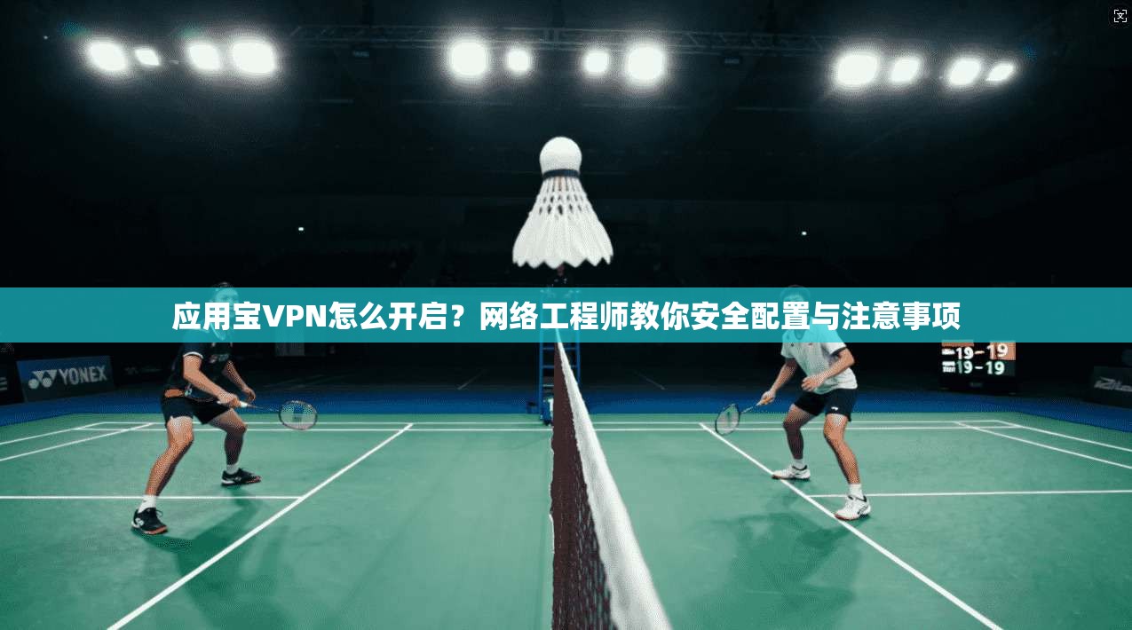 应用宝VPN怎么开启？网络工程师教你安全配置与注意事项