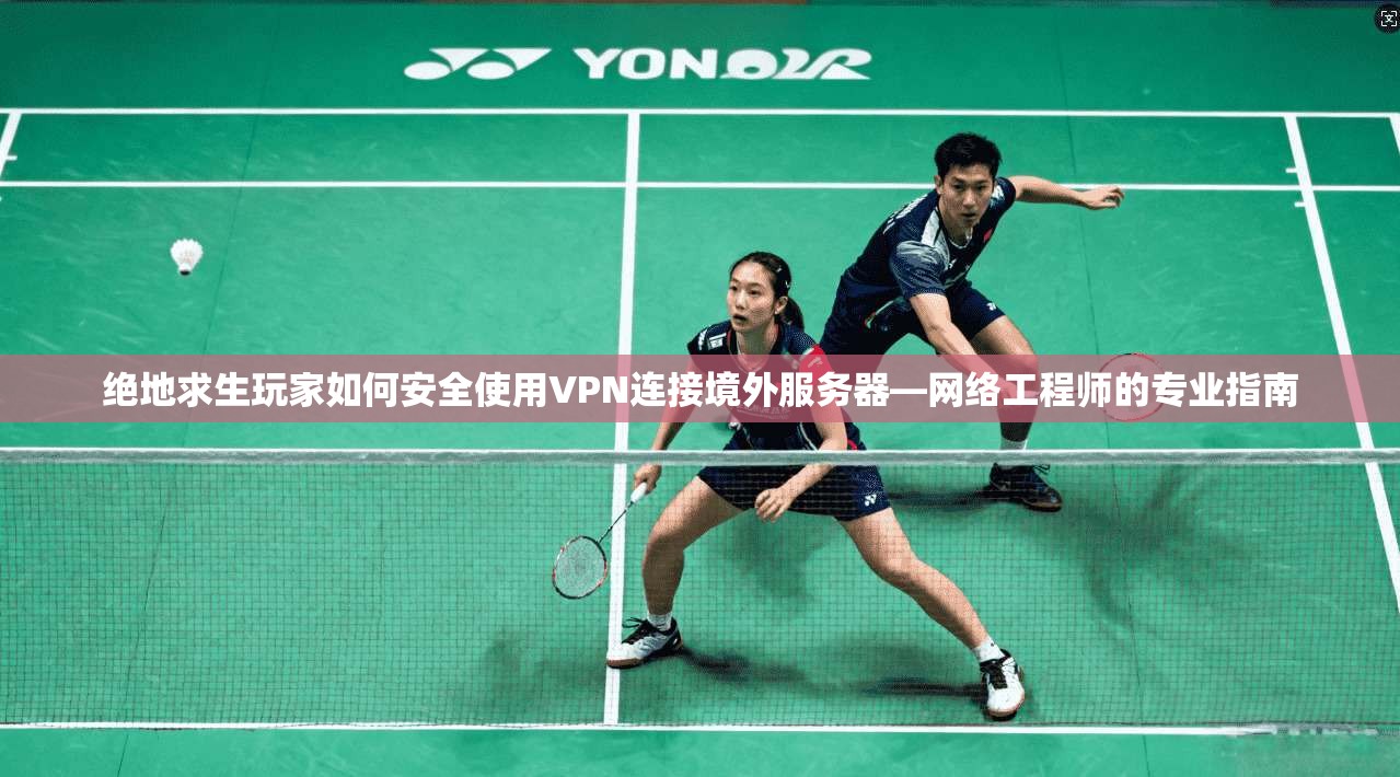 绝地求生玩家如何安全使用VPN连接境外服务器—网络工程师的专业指南