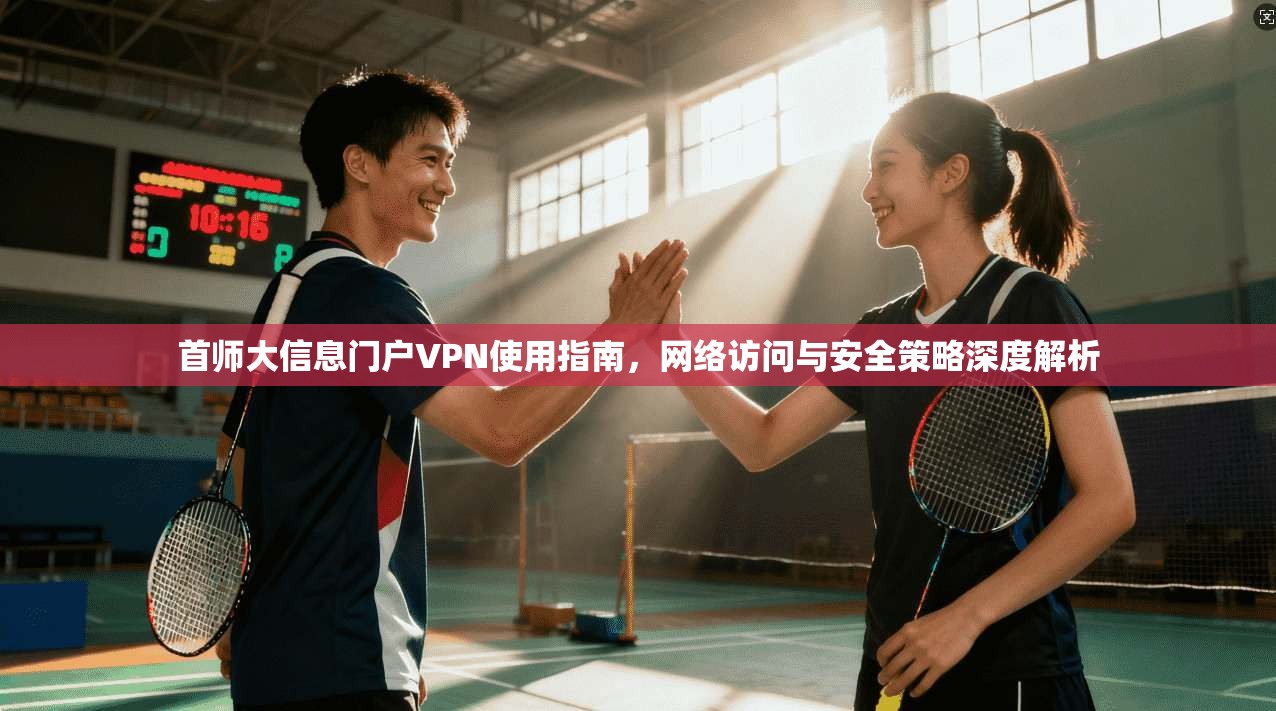 首师大信息门户VPN使用指南，网络访问与安全策略深度解析