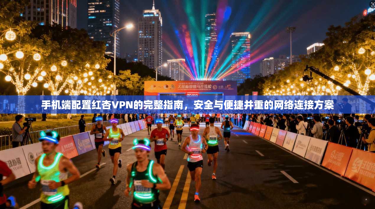 手机端配置红杏VPN的完整指南，安全与便捷并重的网络连接方案