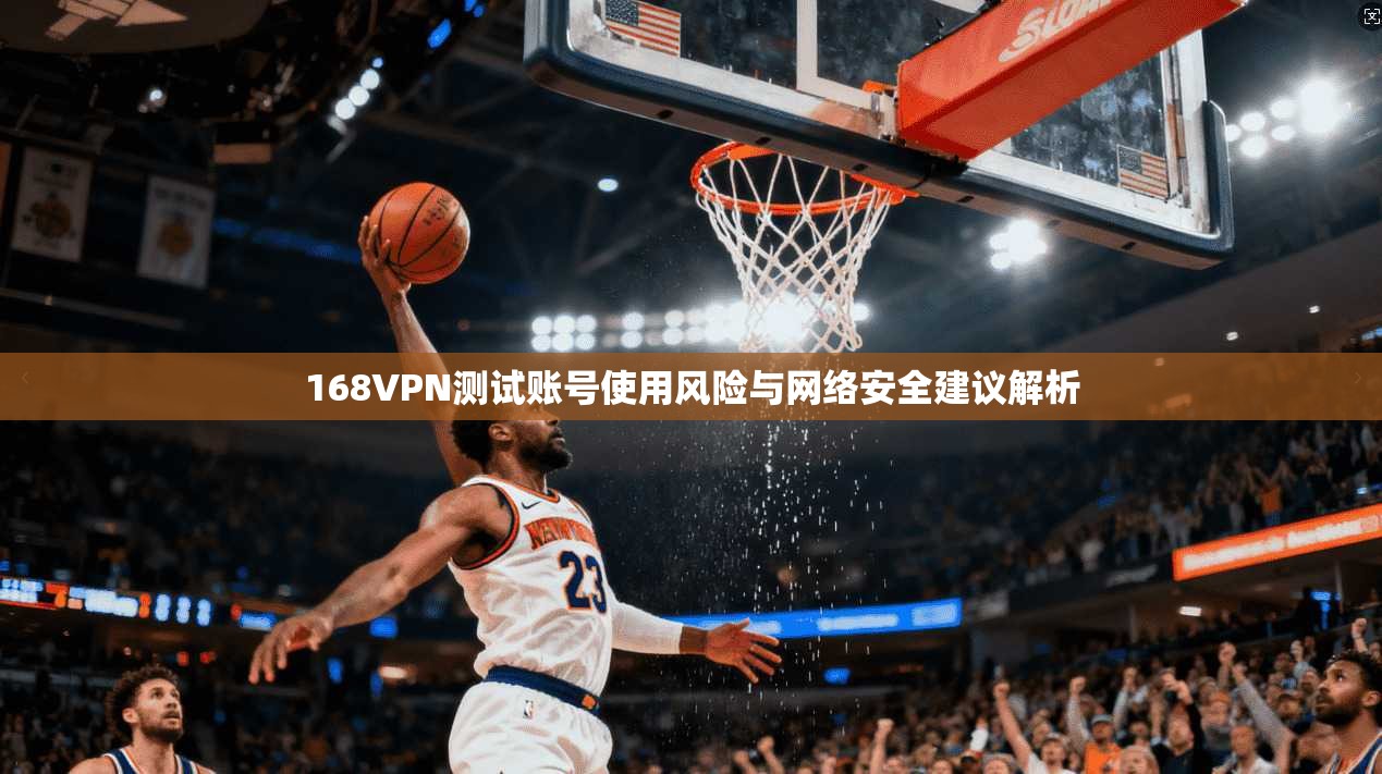 168VPN测试账号使用风险与网络安全建议解析