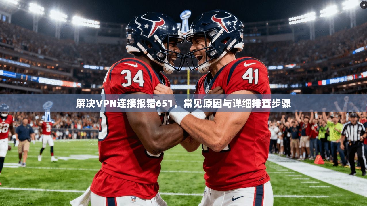 解决VPN连接报错651，常见原因与详细排查步骤