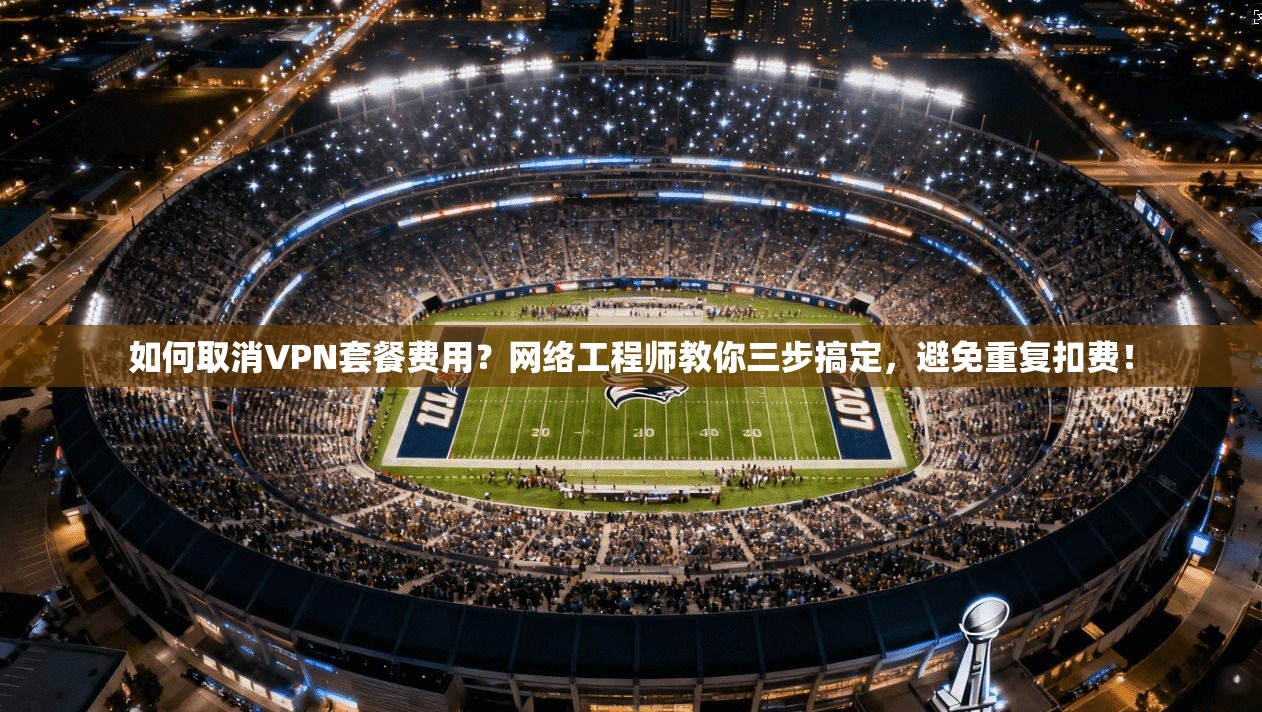 如何取消VPN套餐费用？网络工程师教你三步搞定，避免重复扣费！
