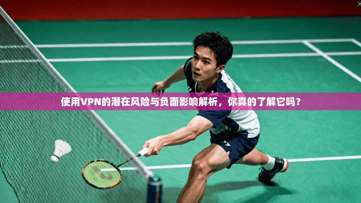 使用VPN的潜在风险与负面影响解析，你真的了解它吗？