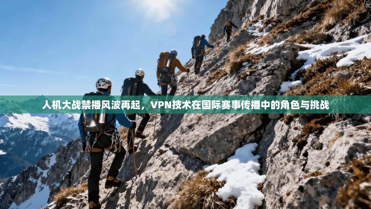 人机大战禁播风波再起，VPN技术在国际赛事传播中的角色与挑战