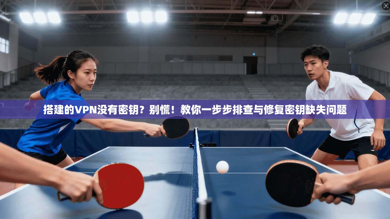 搭建的VPN没有密钥？别慌！教你一步步排查与修复密钥缺失问题