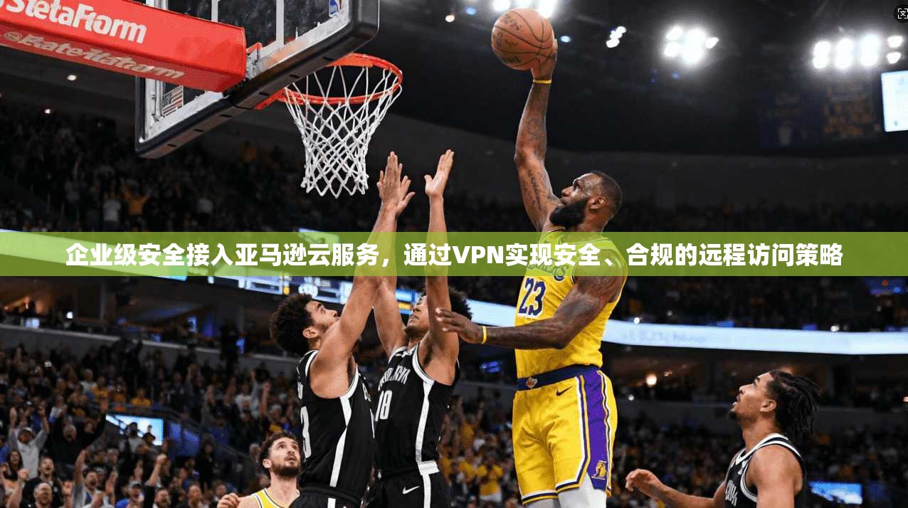 企业级安全接入亚马逊云服务，通过VPN实现安全、合规的远程访问策略