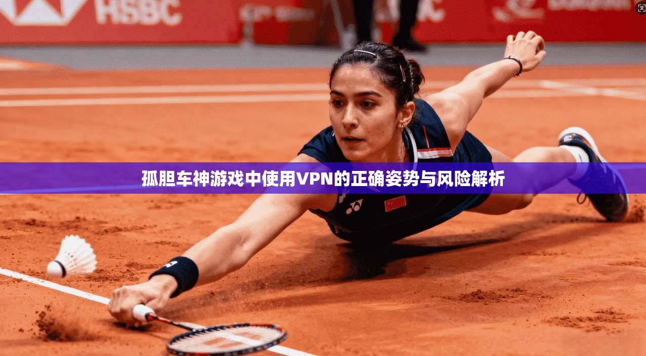 孤胆车神游戏中使用VPN的正确姿势与风险解析