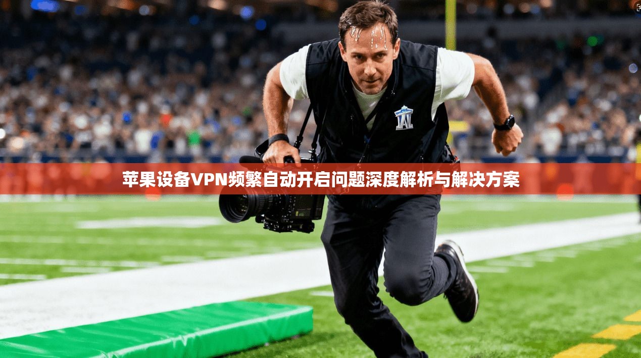 苹果设备VPN频繁自动开启问题深度解析与解决方案