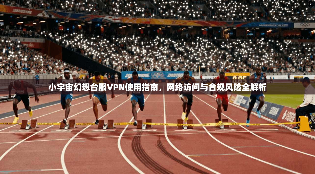 小宇宙幻想台服VPN使用指南，网络访问与合规风险全解析