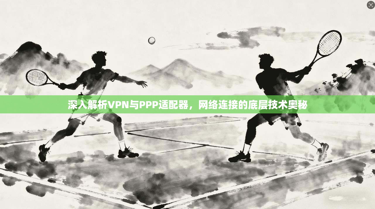深入解析VPN与PPP适配器,网络连接的底层技术奥秘