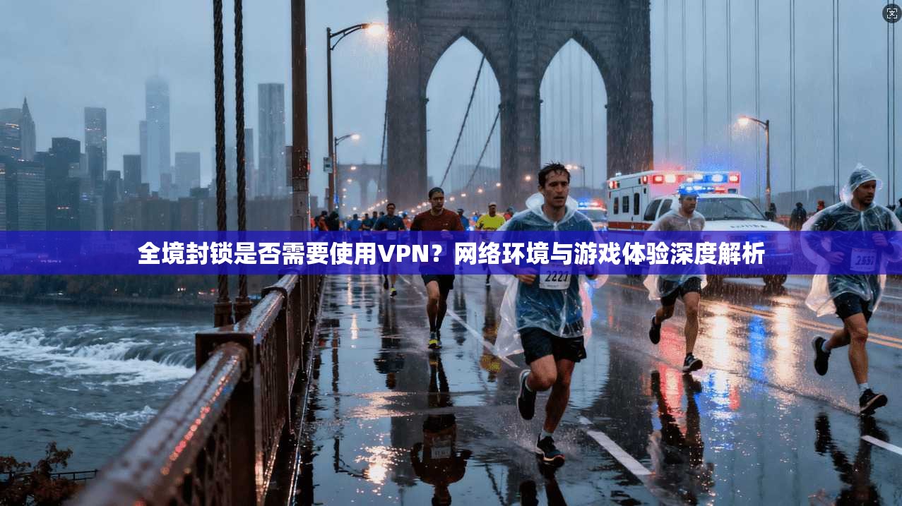 全境封锁是否需要使用VPN？网络环境与游戏体验深度解析