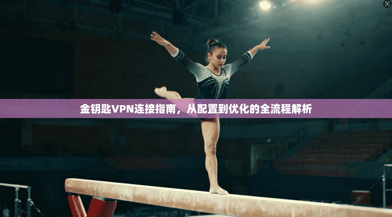 金钥匙VPN连接指南,从配置到优化的全流程解析