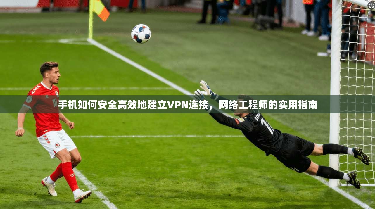 手机如何安全高效地建立VPN连接，网络工程师的实用指南